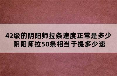 42级的阴阳师拉条速度正常是多少 阴阳师拉50条相当于提多少速